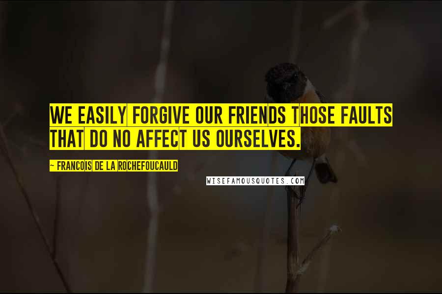 Francois De La Rochefoucauld Quotes: We easily forgive our friends those faults that do no affect us ourselves.