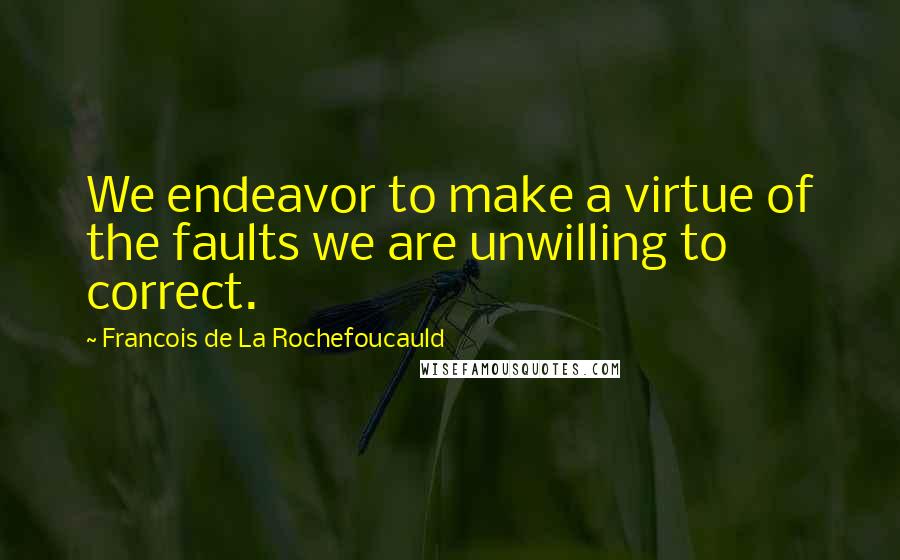 Francois De La Rochefoucauld Quotes: We endeavor to make a virtue of the faults we are unwilling to correct.