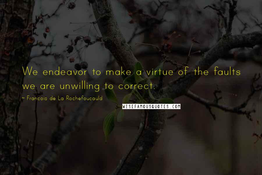 Francois De La Rochefoucauld Quotes: We endeavor to make a virtue of the faults we are unwilling to correct.