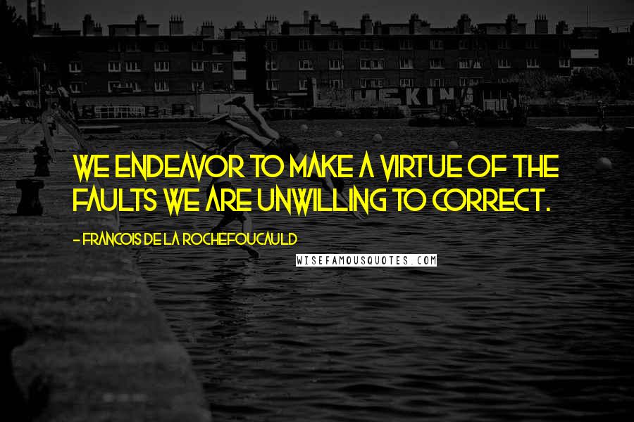 Francois De La Rochefoucauld Quotes: We endeavor to make a virtue of the faults we are unwilling to correct.