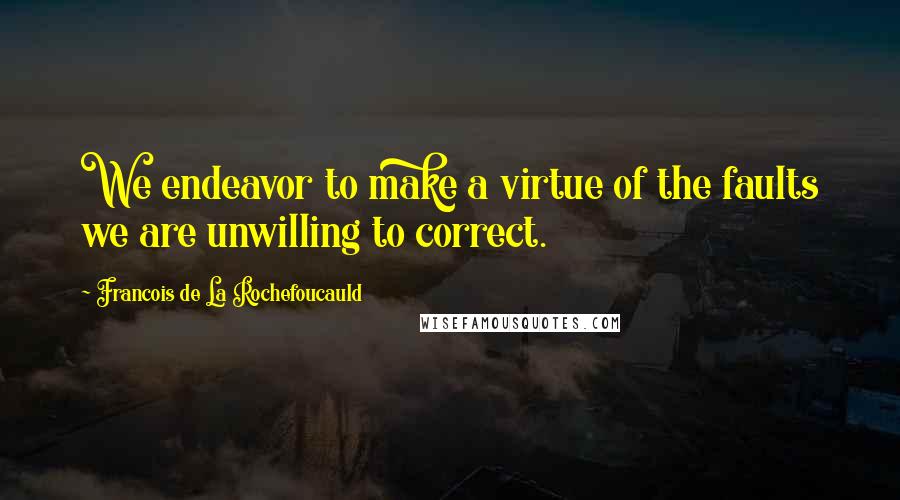 Francois De La Rochefoucauld Quotes: We endeavor to make a virtue of the faults we are unwilling to correct.