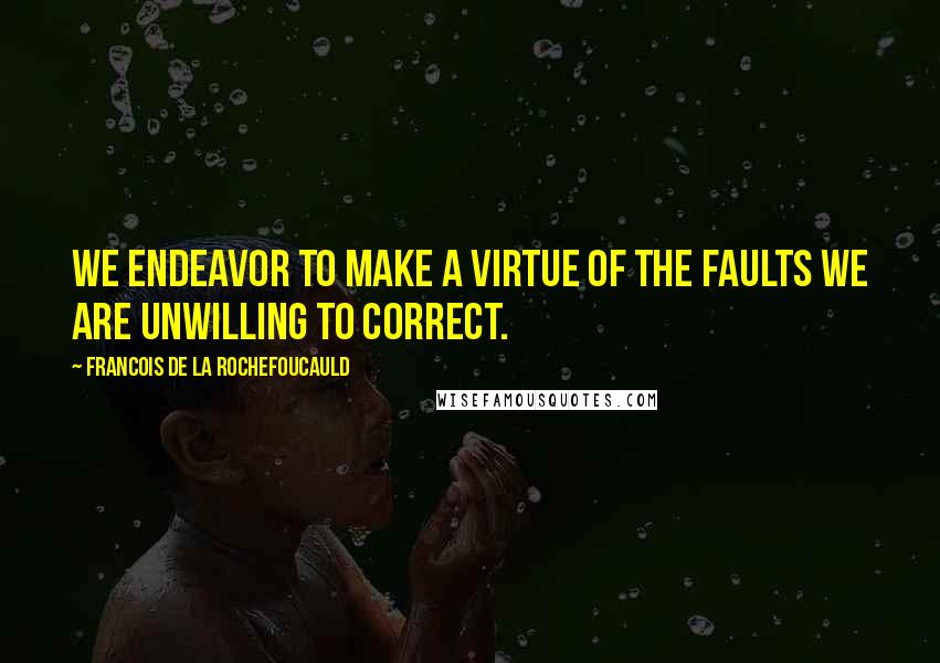 Francois De La Rochefoucauld Quotes: We endeavor to make a virtue of the faults we are unwilling to correct.