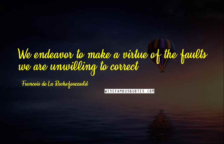 Francois De La Rochefoucauld Quotes: We endeavor to make a virtue of the faults we are unwilling to correct.