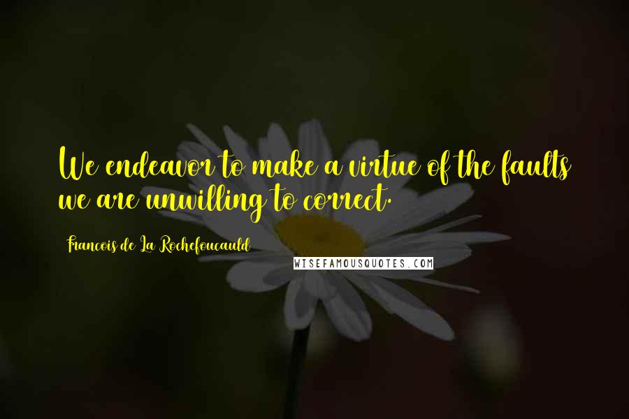 Francois De La Rochefoucauld Quotes: We endeavor to make a virtue of the faults we are unwilling to correct.