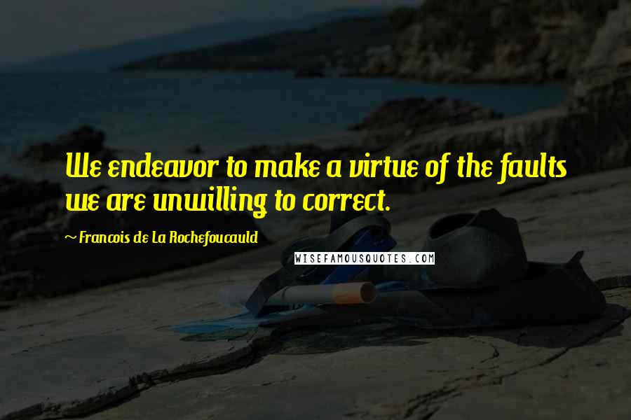 Francois De La Rochefoucauld Quotes: We endeavor to make a virtue of the faults we are unwilling to correct.