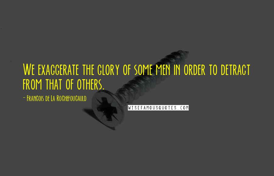 Francois De La Rochefoucauld Quotes: We exaggerate the glory of some men in order to detract from that of others.