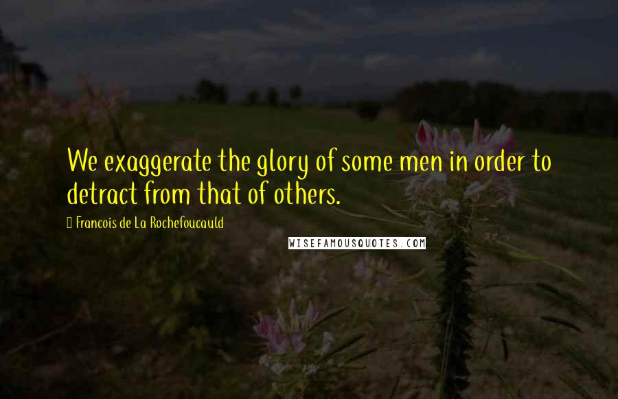 Francois De La Rochefoucauld Quotes: We exaggerate the glory of some men in order to detract from that of others.