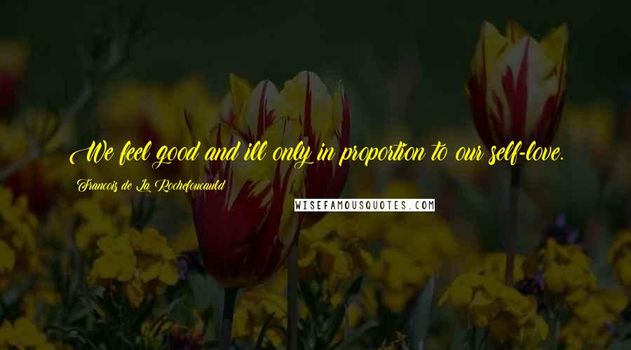 Francois De La Rochefoucauld Quotes: We feel good and ill only in proportion to our self-love.