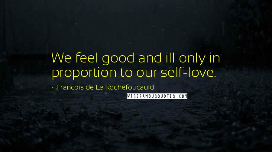 Francois De La Rochefoucauld Quotes: We feel good and ill only in proportion to our self-love.
