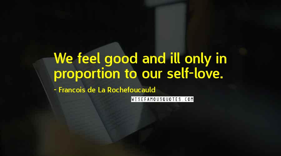 Francois De La Rochefoucauld Quotes: We feel good and ill only in proportion to our self-love.