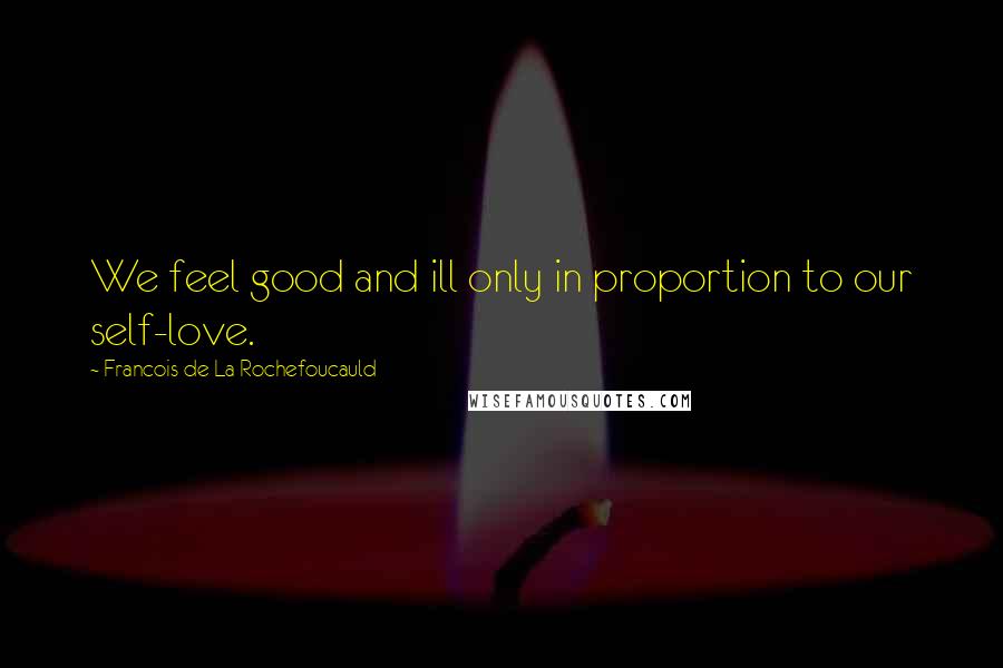 Francois De La Rochefoucauld Quotes: We feel good and ill only in proportion to our self-love.