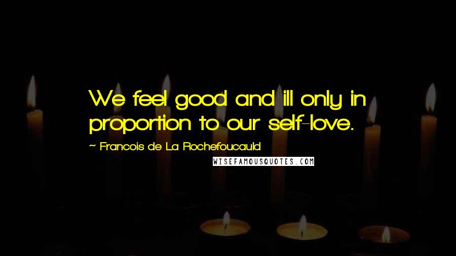 Francois De La Rochefoucauld Quotes: We feel good and ill only in proportion to our self-love.