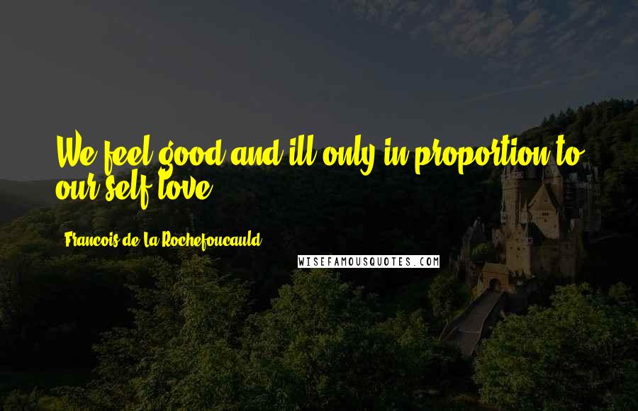 Francois De La Rochefoucauld Quotes: We feel good and ill only in proportion to our self-love.