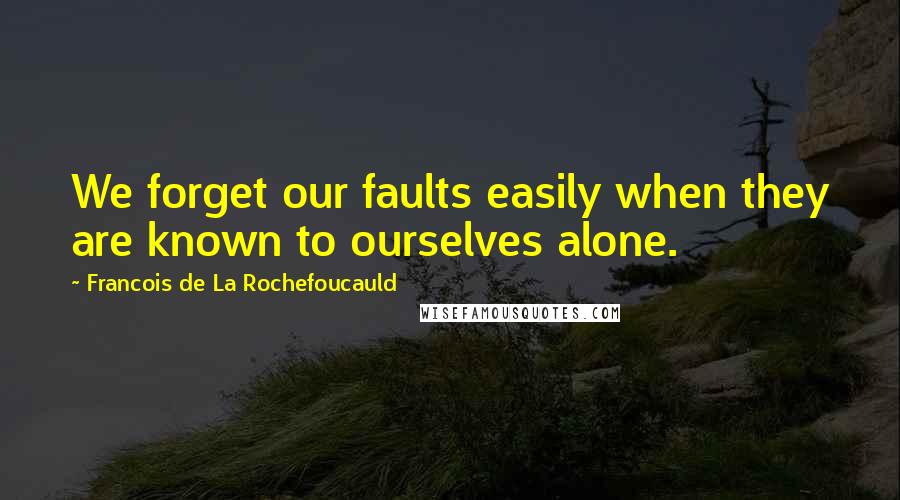 Francois De La Rochefoucauld Quotes: We forget our faults easily when they are known to ourselves alone.