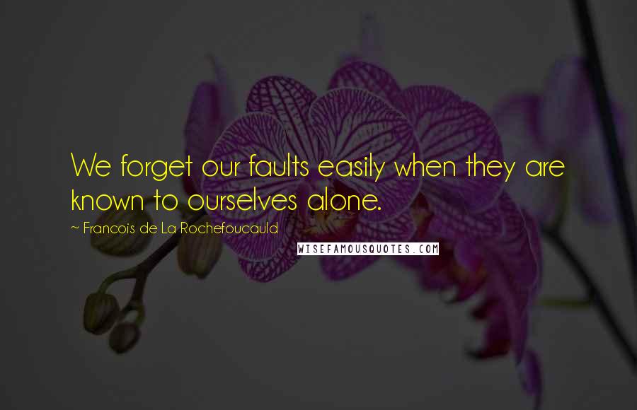 Francois De La Rochefoucauld Quotes: We forget our faults easily when they are known to ourselves alone.