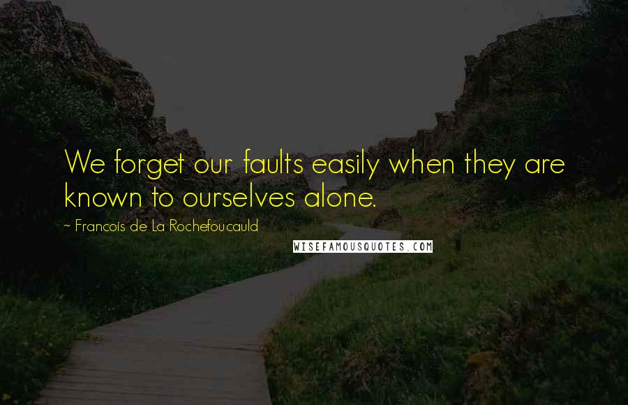 Francois De La Rochefoucauld Quotes: We forget our faults easily when they are known to ourselves alone.