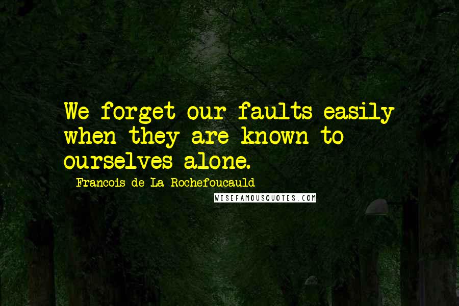 Francois De La Rochefoucauld Quotes: We forget our faults easily when they are known to ourselves alone.