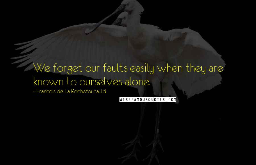 Francois De La Rochefoucauld Quotes: We forget our faults easily when they are known to ourselves alone.