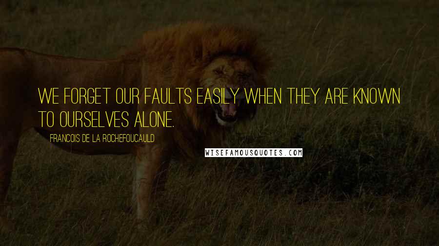 Francois De La Rochefoucauld Quotes: We forget our faults easily when they are known to ourselves alone.