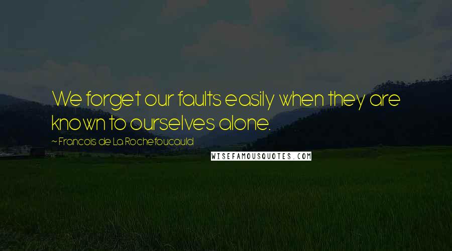 Francois De La Rochefoucauld Quotes: We forget our faults easily when they are known to ourselves alone.