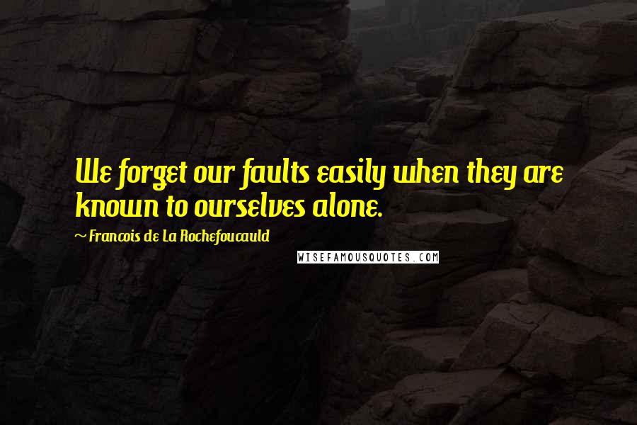 Francois De La Rochefoucauld Quotes: We forget our faults easily when they are known to ourselves alone.