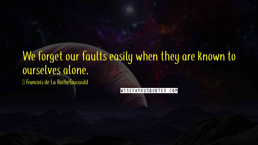 Francois De La Rochefoucauld Quotes: We forget our faults easily when they are known to ourselves alone.