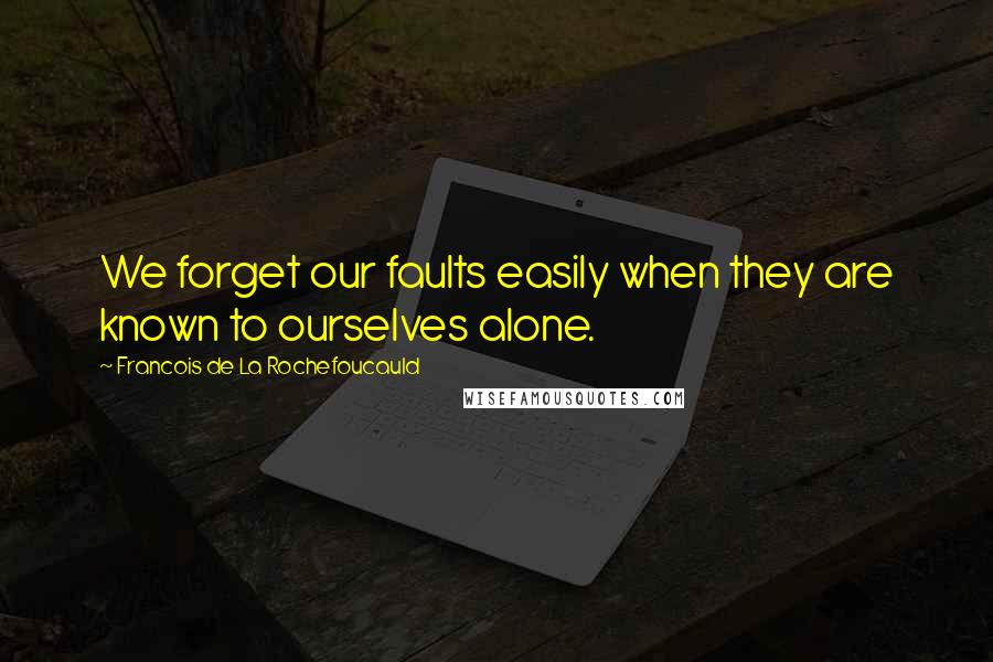 Francois De La Rochefoucauld Quotes: We forget our faults easily when they are known to ourselves alone.