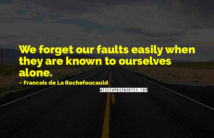 Francois De La Rochefoucauld Quotes: We forget our faults easily when they are known to ourselves alone.
