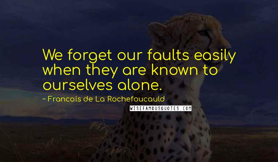 Francois De La Rochefoucauld Quotes: We forget our faults easily when they are known to ourselves alone.