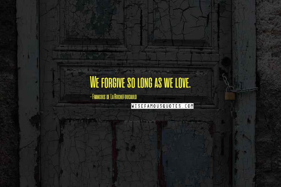 Francois De La Rochefoucauld Quotes: We forgive so long as we love.