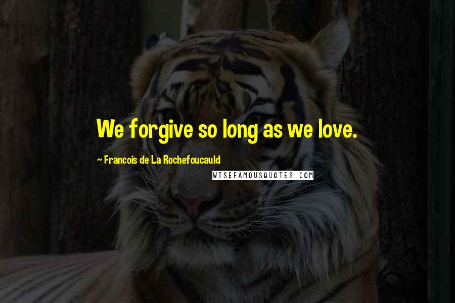 Francois De La Rochefoucauld Quotes: We forgive so long as we love.