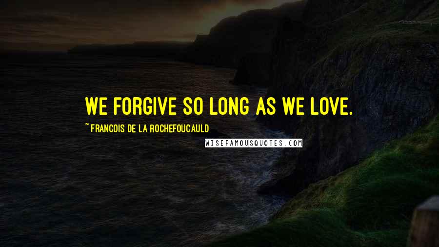 Francois De La Rochefoucauld Quotes: We forgive so long as we love.