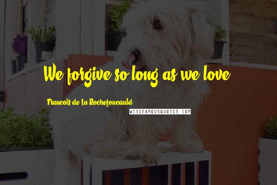 Francois De La Rochefoucauld Quotes: We forgive so long as we love.