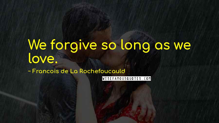 Francois De La Rochefoucauld Quotes: We forgive so long as we love.