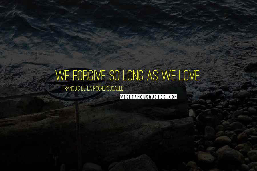 Francois De La Rochefoucauld Quotes: We forgive so long as we love.