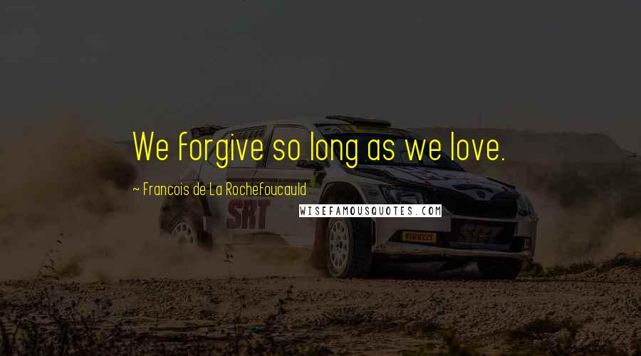 Francois De La Rochefoucauld Quotes: We forgive so long as we love.