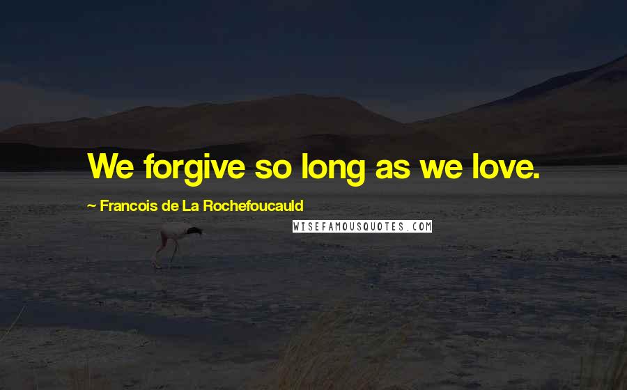 Francois De La Rochefoucauld Quotes: We forgive so long as we love.