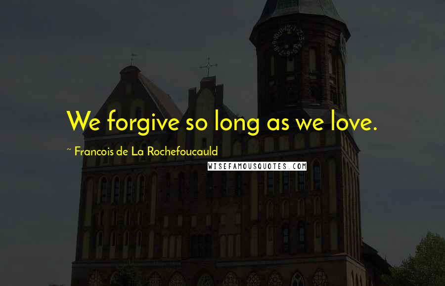 Francois De La Rochefoucauld Quotes: We forgive so long as we love.