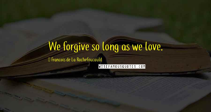 Francois De La Rochefoucauld Quotes: We forgive so long as we love.