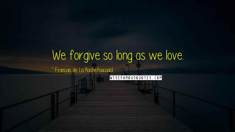 Francois De La Rochefoucauld Quotes: We forgive so long as we love.