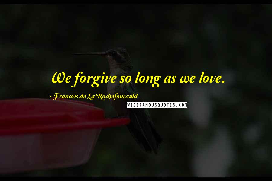 Francois De La Rochefoucauld Quotes: We forgive so long as we love.