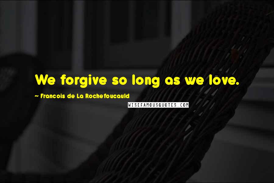 Francois De La Rochefoucauld Quotes: We forgive so long as we love.