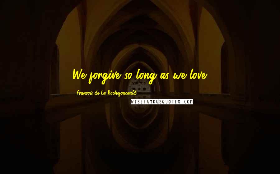 Francois De La Rochefoucauld Quotes: We forgive so long as we love.