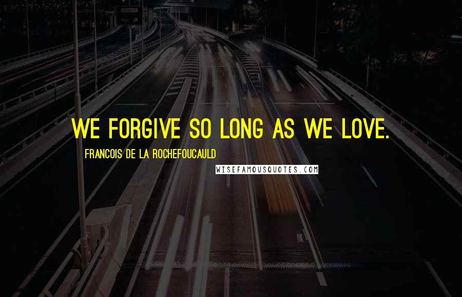 Francois De La Rochefoucauld Quotes: We forgive so long as we love.