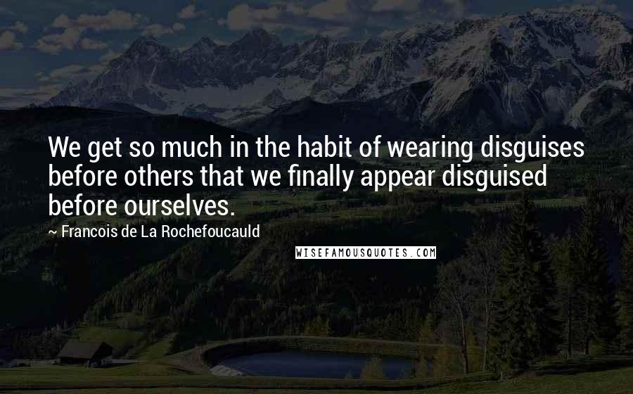 Francois De La Rochefoucauld Quotes: We get so much in the habit of wearing disguises before others that we finally appear disguised before ourselves.
