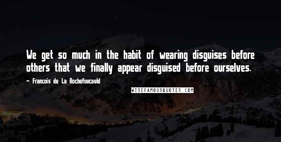 Francois De La Rochefoucauld Quotes: We get so much in the habit of wearing disguises before others that we finally appear disguised before ourselves.