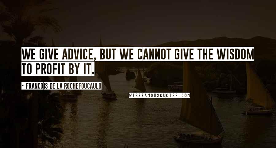 Francois De La Rochefoucauld Quotes: We give advice, but we cannot give the wisdom to profit by it.