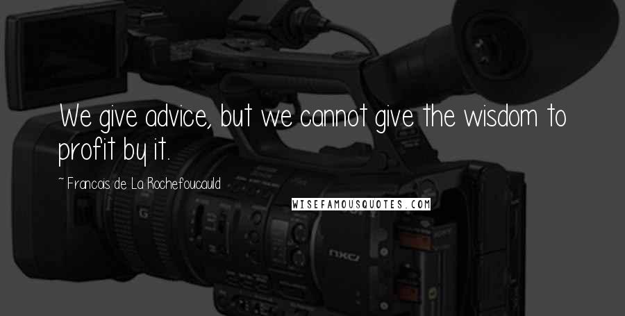 Francois De La Rochefoucauld Quotes: We give advice, but we cannot give the wisdom to profit by it.