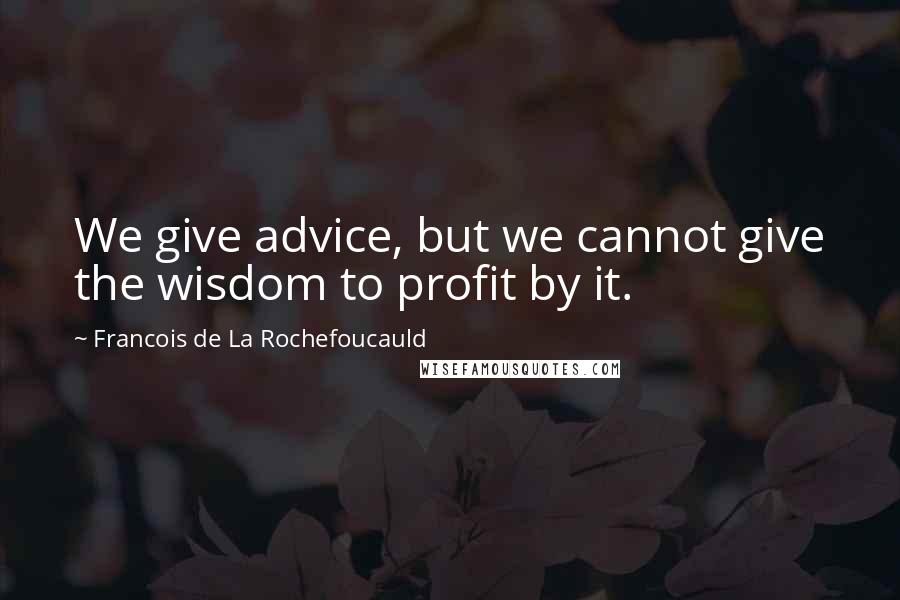 Francois De La Rochefoucauld Quotes: We give advice, but we cannot give the wisdom to profit by it.