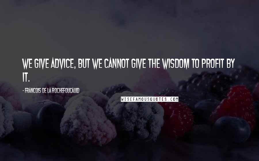 Francois De La Rochefoucauld Quotes: We give advice, but we cannot give the wisdom to profit by it.